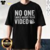 Pretty No One Cares About Your Video Shirt featuring bold text on a comfortable fabric.