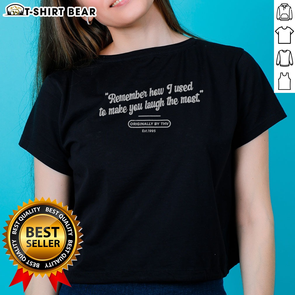 Pretty Remember How I Used To Make You Laugh The Most Originally By THV Est 1995 Ladies Shirt Pretty Remember How I Used To Make You Laugh The Most Originally By THV Est 1995 Ladies Shirt in a vibrant color