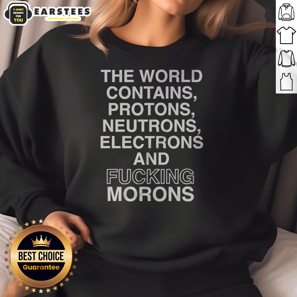 pretty-the-world-contains-protons-neutrons-electrons-and-fucking-morons-sarcastic-sweatshirt Pretty The World Contains Protons Neutrons Electrons And Fucking Morons Sarcastic sweatshirt in a cozy fit