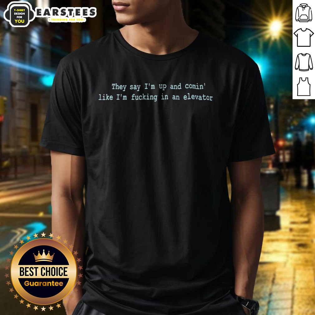 pretty-they-say-im-up-and-comin-like-im-fucking-in-an-elevator-shirt Pretty They Say Im Up And Comin Like Im Fucking In An Elevator