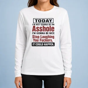 Good Today I'M Not Gonna Be An Asshole I'M Gonna Be Nice Stop Laughing You Fuckers It Could Happen Long Sleeve Shirt