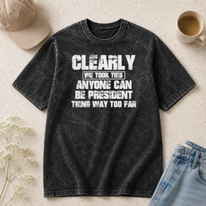 Nice Clearly We Took This Anyone Can Be President Thing Way Too Far Washed T-Shirt