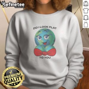 Hot Do I Look Flat To You Sweatshirt