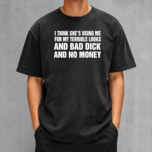 Top I Think She Is Using Me For My Terrible Looks And Bad Dick And No Money Text Washed T-Shirt