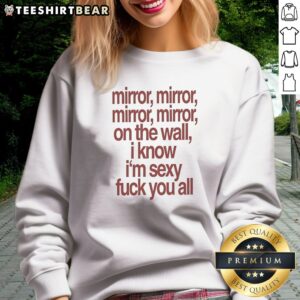 Awesome Mirror Mirror On The Wall I Know I'M Sexy Fck You All Sweatshirt in a cozy setting