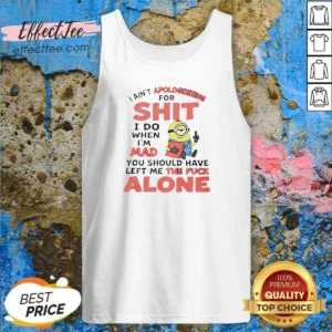 Good I Ain'T Apologizing For Shit I Do When I'M Mad You Should Have Left Me The Fck Alone Minion Tank Top