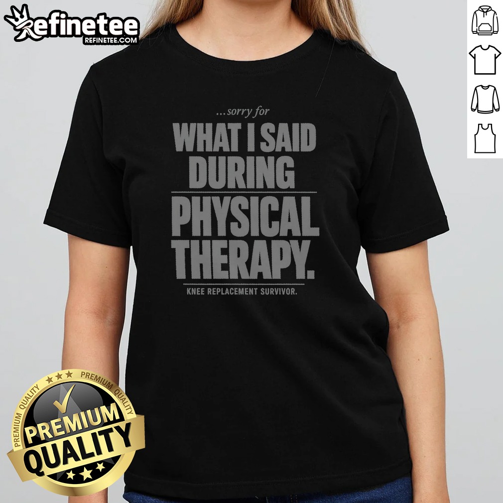 sorry-for-what-i-said-during-physical-therapy-knee-replacement-survivor-girlt-shirt Sorry For What I Said During Physical Therapy Knee Replacement Survivor