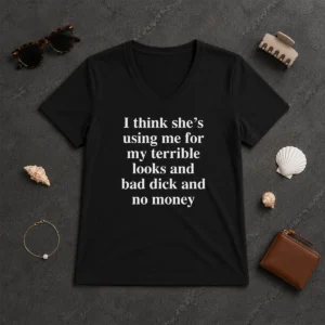 Official I Think She'S Using Me For My Terrible Looks And Bad Dick And No Money Funny V-Neck Shirt