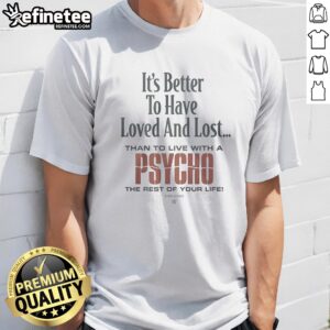 Premium It'S Better To Have Loved And Lost Than To Live With A Psycho Big Dogs t-shirt displayed on a neutral background.