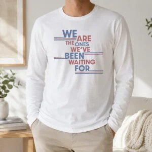 Top We Are The Ones We'Ve Been Waiting For Political Quote Long Sleeve Shirt