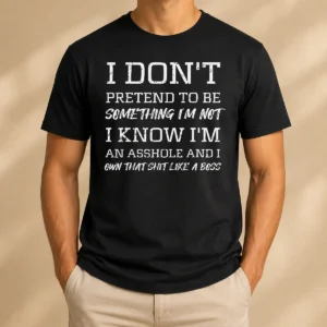 Hot I Don'T Pretend To Be Something I'M Not I Know I'M An Asshole And I Own That Shit Like A Boss