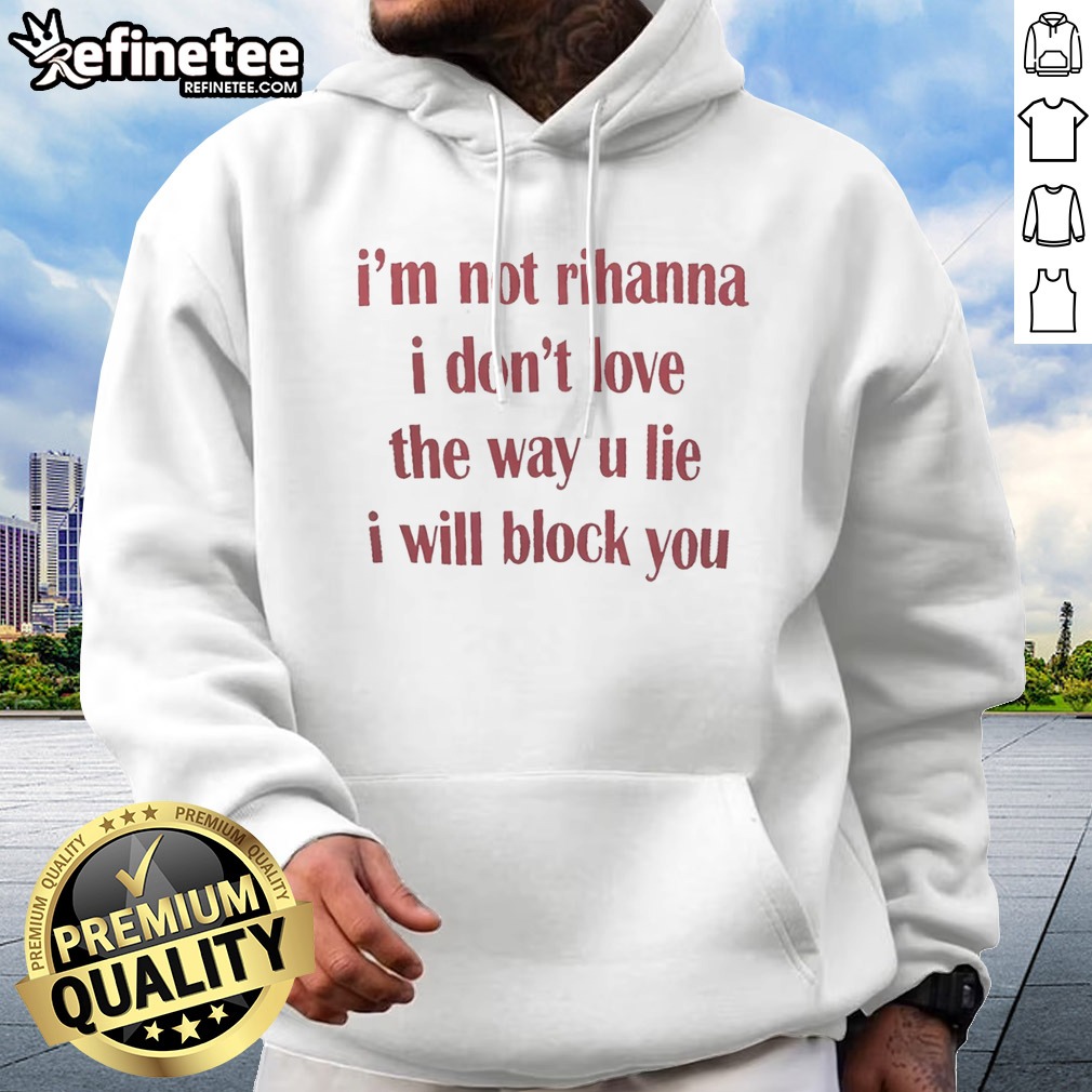 top-im-not-rihanna-i-dont-love-the-way-u-lie-i-will-block-you-hoodie Top Im Not Rihanna I Dont Love The Way U Lie I Will Block You Hoodie