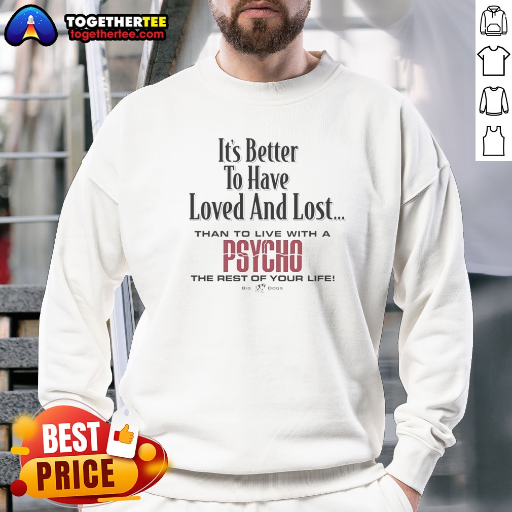 top-its-better-to-have-loved-and-lost-than-to-live-with-a-psycho-big-dogs-sweatshirt Top Its Better To Have Loved And Lost Than To Live With A Psycho Big Dogs Sweatshirt in a cozy setting