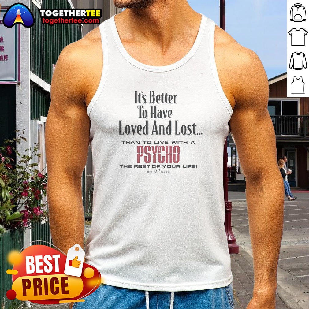 top-its-better-to-have-loved-and-lost-than-to-live-with-a-psycho-big-dogs-tank-top Top Its Better To Have Loved And Lost Than To Live With A Psycho Big Dogs Tank top displayed on a neutral background