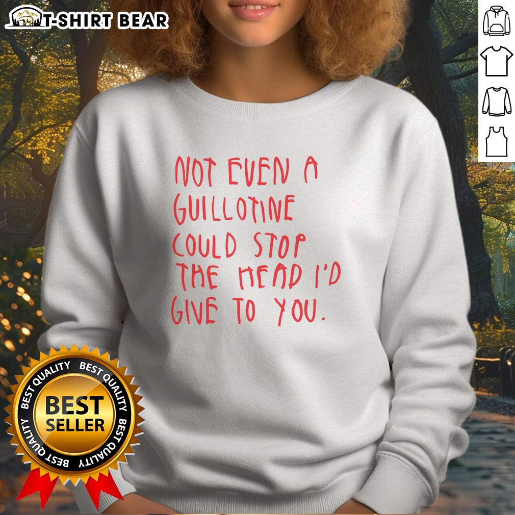 top-not-even-a-guillotine-could-stop-the-head-i-d-give-to-you-sweatshirt Top Not Even A Guillotine Could Stop The Head I'D Give To You Sweatshirt featuring bold typography on a cozy fabric.