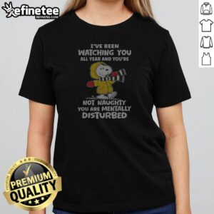 Snoopy I'Ve Been Watching You All Year And You'Re Not Naughty You Are Mentally Disturbed girl shirt in soft cotton fabric
