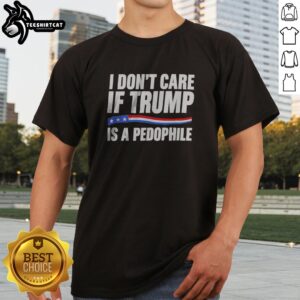 Funny I Don'T Care If Trump Is A Pedophjle Shirt displayed on a neutral background