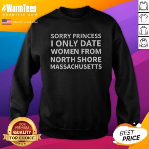 Original Sorry Princess I Only Date Women From North Shore Massachusetts Sweatshirt