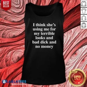 Awesome I Think She'S Using Me For My Terrible Looks And No Money And Bad Dick Tank Top