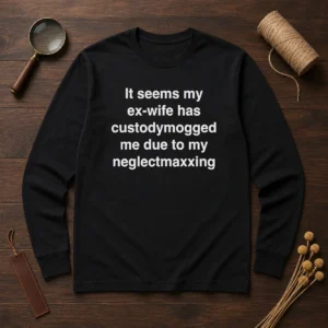 Funny It Seems My Ex Wife Has Custodymogged Me Due To My Neglectmaxxing Text Long Sleeve Shirt