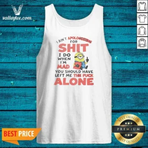 Official I Ain'T Apologizing For Shit I Do When I'M Mad You Should Have Left Me The Fck Alone Minion Tank Top