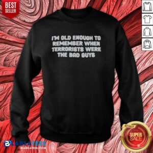Awesome I'M Old Enough To Remember When Terrorists Were The Bad Guys Political Slogan sweatshirt optimized for display