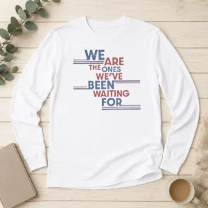 Original We Are The Ones We'Ve Been Waiting For Political Quote Long Sleeve Shirt