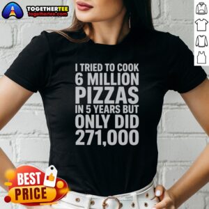 Hot I Tried To Cook 6 Million Pizzas In 5 Years But Only Did Ladies Shirt