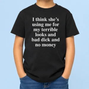 Nice I Think She'S Using Me For My Terrible Looks And Bad Dick And No Money Funny Kids T-Shirt
