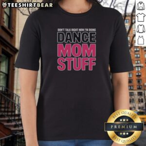Funny Don'T Talk Right Now I'M Doing Dance Mom Stuff Shirt For Every Proud Stage Parent Shirt displayed on a hanger