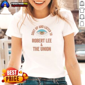 Funny Hot Shut Up And Listen To Robert Lee And The Union Ladies Shirt featuring bold text on a comfortable short-sleeve cotton tee