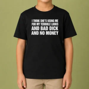 Top I Think She Is Using Me For My Terrible Looks And Bad Dick And No Money Text Kids T-Shirt