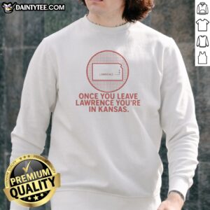 Pretty Once You Leave Lawrence You'Re In Kansas Lawrence Kansas Map Sweatshirt