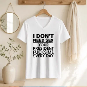 Top I Don'T Need Sex Your President Fucks Me Every Day V-Neck Shirt