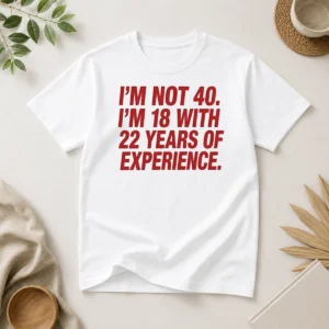 Funny Im Not 40 Im 18 With 22 Years Experience