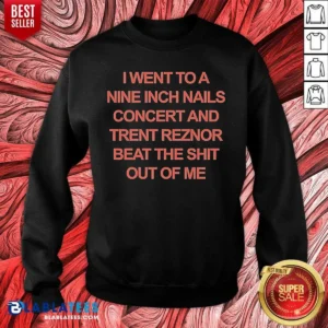 Good I Went To A Nine Inch Nails Concert And Trent Reznor Beat The Shit Out Of Me Sweatshirt