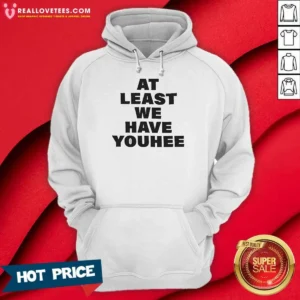 Funny Youhee At Least We Have Youhee Text Hoodie