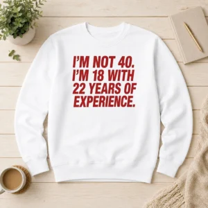 Funny Im Not 40 Im 18 With 22 Years Experience Sweater