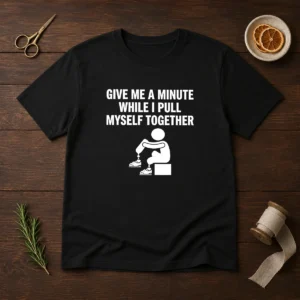 Funny Give Me A Minute While I Pull Myself Together