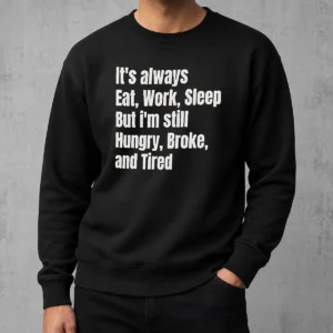 Hot Top It'S Always Eat Work Sleep But I'M Still Hungry Broke And Tired Sweater