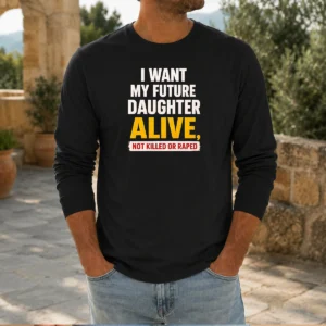 Original I Want My Future Daughter Alive Not Killed Or Raped Awareness Activism long sleeve shirt with bold text design