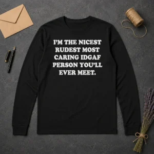 Pretty I'M The Nicest Rudest Most Caring IDGAF Person You'Ll Ever Meet Long Sleeve Shirt