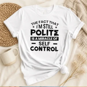 Hot Sarcastic Humor Tee The Fact That I Am Still Polite Is A Miracle Of Self Control
