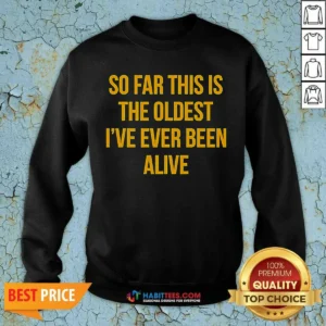 Hot So Far This Is The Oldest I'Ve Ever Been Alive Sweatshirt