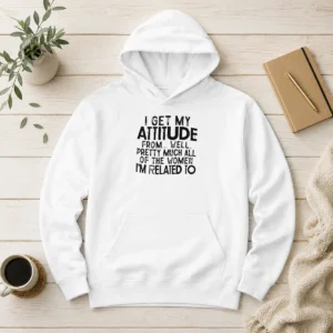 Pretty Funny I Get My Attitude From Pretty Much All Of The Women Im Related To Quote Hoodie