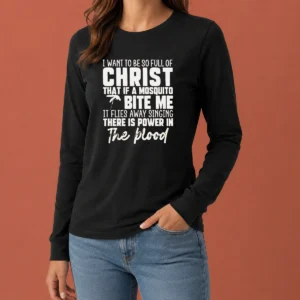 Original I Want To Be So Full Of Christ That If A Mosquito Bite Me It Flies Away Singing There Is Power In The Blood printed on a long sleeve shirt in white