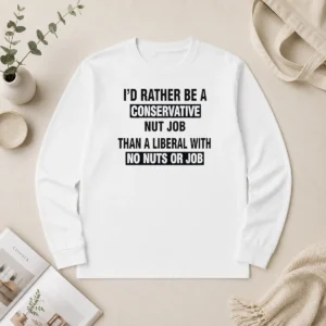 Hot I'D Rather Be A Conservative Nut Job Than A Liberal With No Nuts Or Job Long Sleeve Shirt