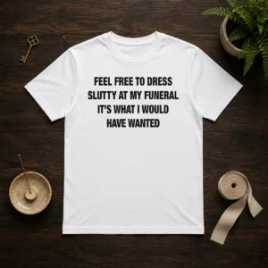 Official Feel Free To Dress Slutty At My Funeral It'S What I Would Have Wanted (Text Shirt)