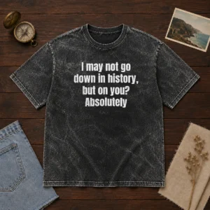 Hot I May Not Go Down In History But On You Absolutely Washed T-Shirt