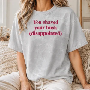 Good Pretty You Shaved Your Bush Disappointed Washed T-Shirt